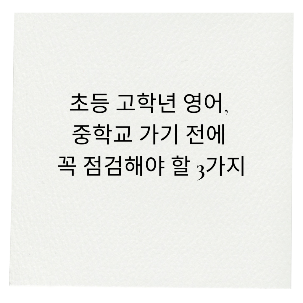 초등 고학년 영어, 중학교 가기 전에 꼭 점검해야 할 3가지 초등 고학년 영어